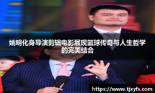 姚明化身导演剪辑电影展现篮球传奇与人生哲学的完美结合