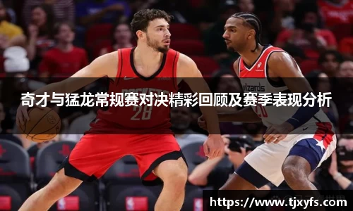 奇才与猛龙常规赛对决精彩回顾及赛季表现分析