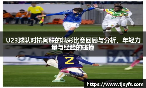 U23球队对抗阿联的精彩比赛回顾与分析，年轻力量与经验的碰撞